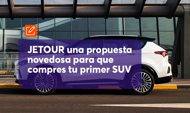 JETOUR una propuesta novedosa para que compres tu primer SUV